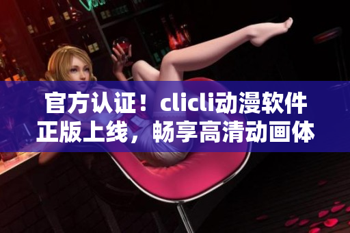 官方认证！clicli动漫软件正版上线，畅享高清动画体验