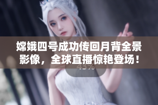 嫦娥四号成功传回月背全景影像，全球直播惊艳登场！