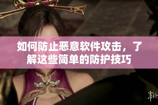 如何防止恶意软件攻击，了解这些简单的防护技巧