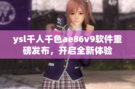 ysl千人千色ae86v9软件重磅发布，开启全新体验