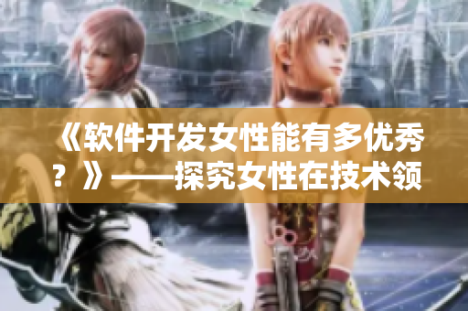 《软件开发女性能有多优秀？》——探究女性在技术领域中的表现