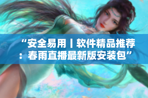 “安全易用丨软件精品推荐：春雨直播最新版安装包”