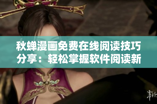 秋蝉漫画免费在线阅读技巧分享：轻松掌握软件阅读新动向