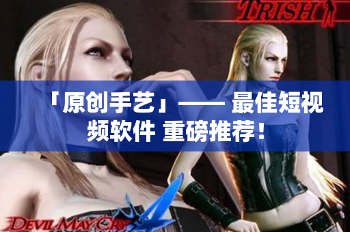 「原创手艺」—— 最佳短视频软件 重磅推荐！