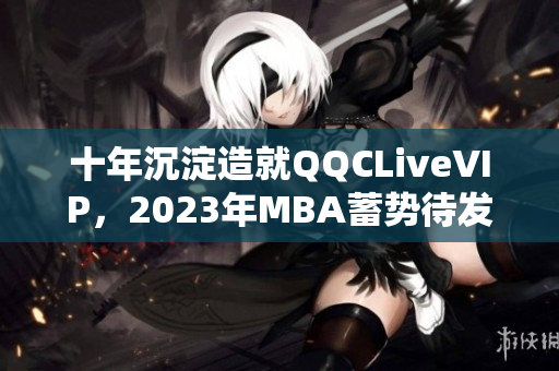 十年沉淀造就QQCLiveVIP，2023年MBA蓄势待发