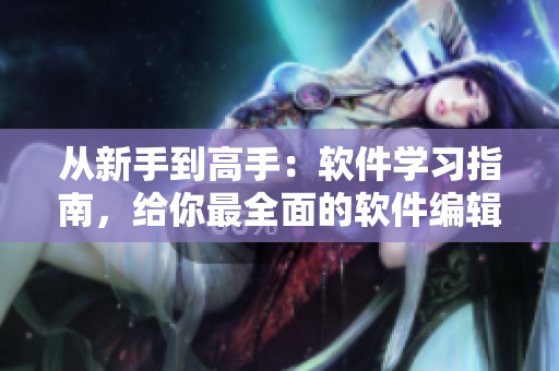 从新手到高手：软件学习指南，给你最全面的软件编辑指导。