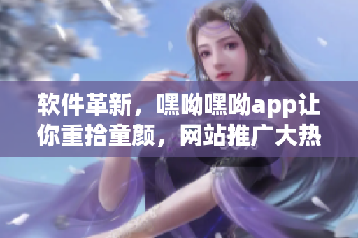 软件革新，嘿呦嘿呦app让你重拾童颜，网站推广大热进行