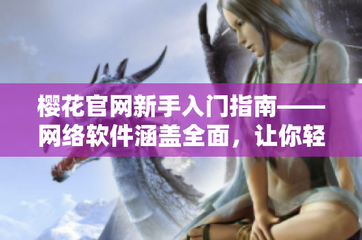 樱花官网新手入门指南——网络软件涵盖全面，让你轻松快速入门！
