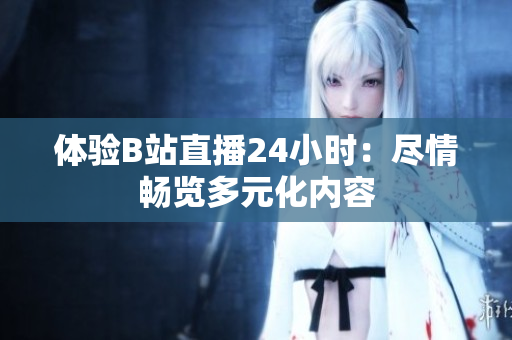 体验B站直播24小时：尽情畅览多元化内容