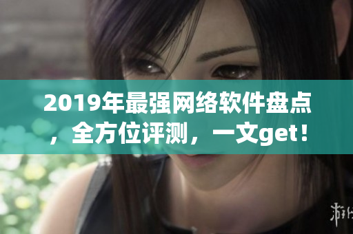 2019年最强网络软件盘点，全方位评测，一文get！