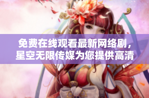 免费在线观看最新网络剧，星空无限传媒为您提供高清影视享受