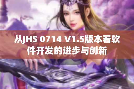 从JHS 0714 V1.5版本看软件开发的进步与创新
