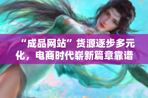 “成品网站”货源逐步多元化，电商时代崭新篇章靠谱拓展