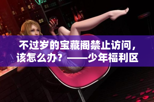 不过岁的宝藏阁禁止访问，该怎么办？——少年福利区探秘！
