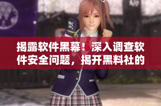 揭露软件黑幕！深入调查软件安全问题，揭开黑料社的重大热点