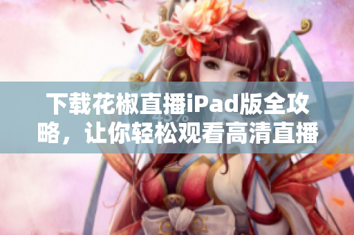 下载花椒直播iPad版全攻略，让你轻松观看高清直播！