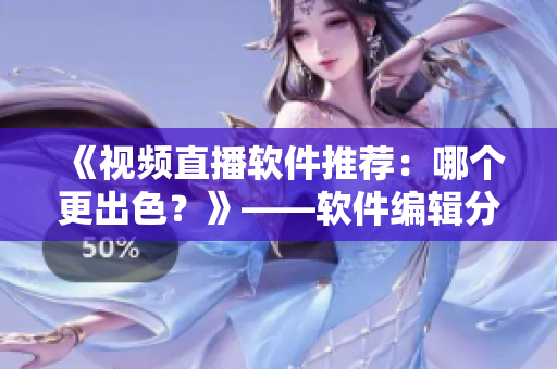 《视频直播软件推荐：哪个更出色？》——软件编辑分享