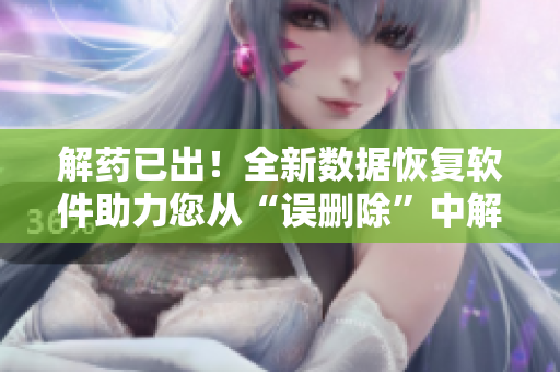 解药已出！全新数据恢复软件助力您从“误删除”中解脱！
