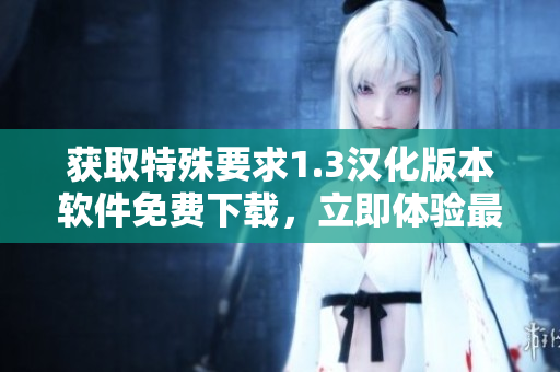 获取特殊要求1.3汉化版本软件免费下载，立即体验最新功能！