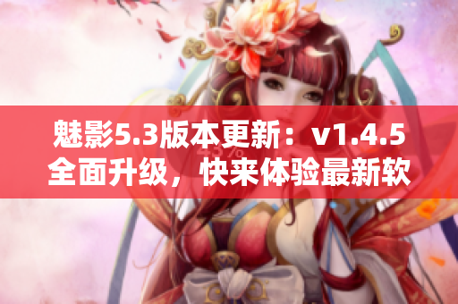 魅影5.3版本更新：v1.4.5全面升级，快来体验最新软件功能!