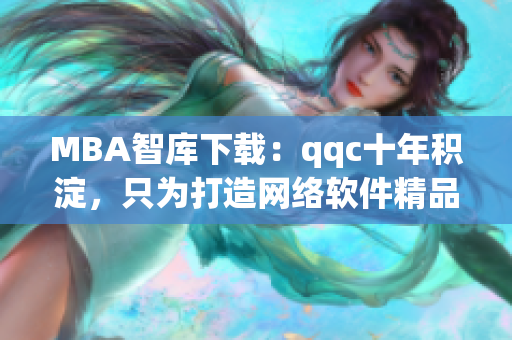 MBA智库下载：qqc十年积淀，只为打造网络软件精品。