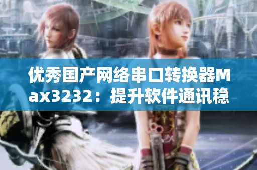 优秀国产网络串口转换器Max3232：提升软件通讯稳定性