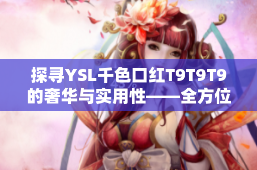 探寻YSL千色口红T9T9T9的奢华与实用性——全方位评测