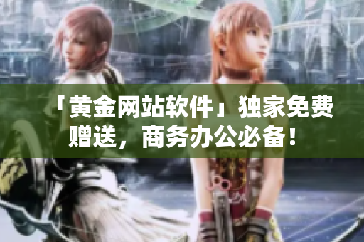 「黄金网站软件」独家免费赠送，商务办公必备！