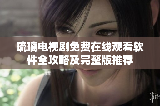 琉璃电视剧免费在线观看软件全攻略及完整版推荐