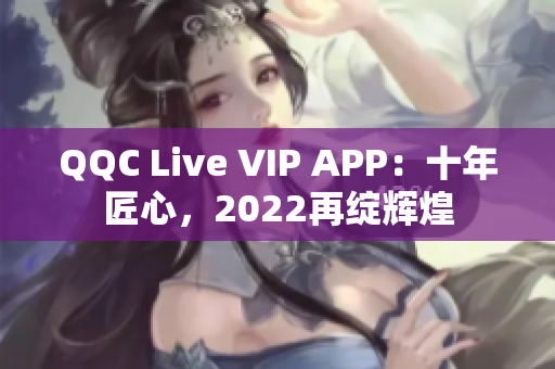 QQC Live VIP APP：十年匠心，2022再绽辉煌