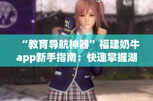 “教育导航神器”福建奶牛app新手指南：快速掌握湖南教育信息！