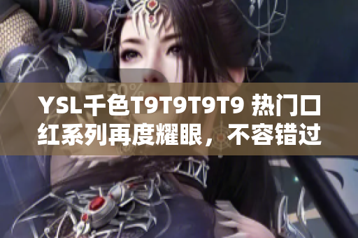 YSL千色T9T9T9T9 热门口红系列再度耀眼，不容错过！