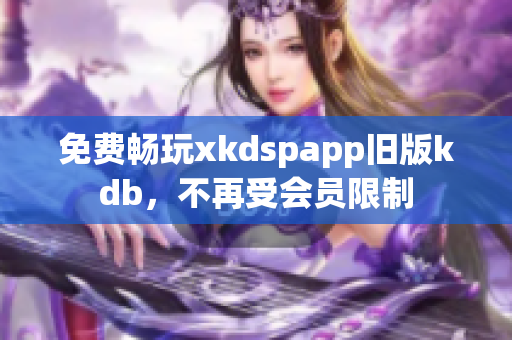 免费畅玩xkdspapp旧版kdb，不再受会员限制