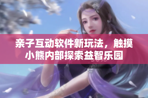 亲子互动软件新玩法，触摸小熊内部探索益智乐园