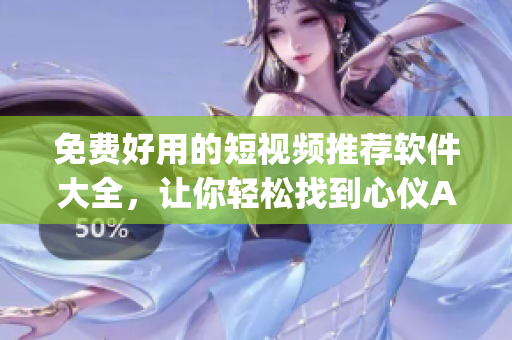 免费好用的短视频推荐软件大全，让你轻松找到心仪App
