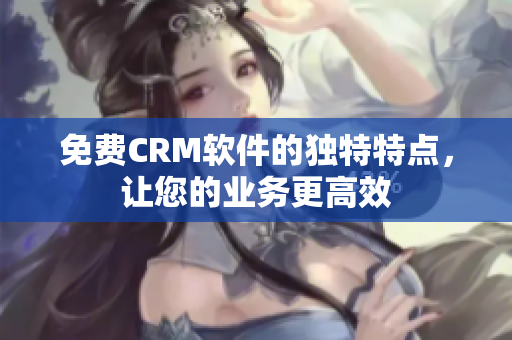 免费CRM软件的独特特点，让您的业务更高效