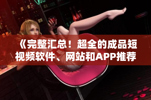 《完整汇总！超全的成品短视频软件、网站和APP推荐大全》
