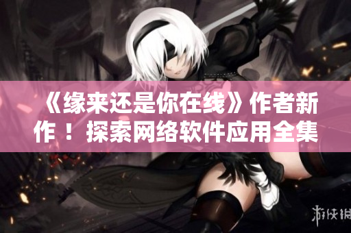 《缘来还是你在线》作者新作 ！探索网络软件应用全集指南