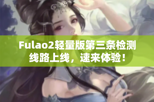 Fulao2轻量版第三条检测线路上线，速来体验！