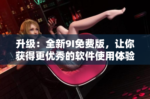 升级：全新9I免费版，让你获得更优秀的软件使用体验！