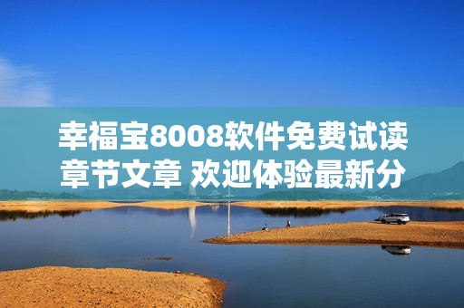 幸福宝8008软件免费试读章节文章 欢迎体验最新分享点击阅读