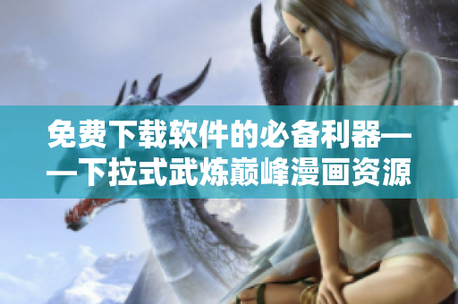 免费下载软件的必备利器——下拉式武炼巅峰漫画资源！