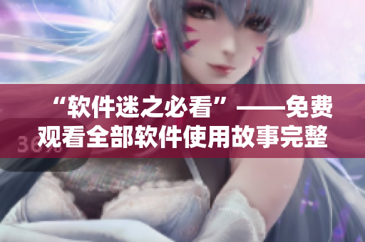 “软件迷之必看”——免费观看全部软件使用故事完整版