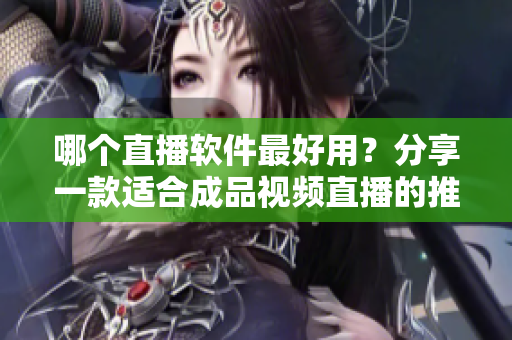 哪个直播软件最好用？分享一款适合成品视频直播的推荐软件！