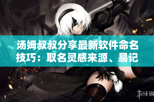 汤姆叔叔分享最新软件命名技巧：取名灵感来源、易记性、品牌定位要素详解