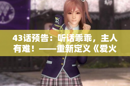43话预告：听话乖乖，主人有难！——重新定义《爱火难酎》的萌物护主情。