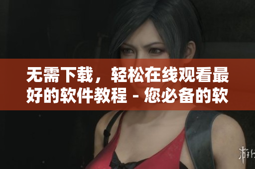 无需下载，轻松在线观看最好的软件教程 - 您必备的软件学习指南