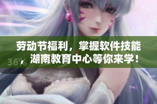 劳动节福利，掌握软件技能，湖南教育中心等你来学！