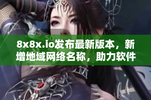 8x8x.io发布最新版本，新增地域网络名称，助力软件快速扩展