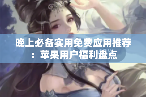 晚上必备实用免费应用推荐：苹果用户福利盘点